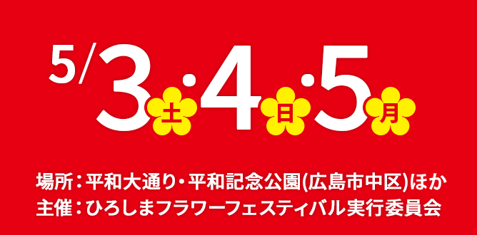 5/3・5/4・5/5 場所:平和大通り・平和記念公園(広島市中区) 主催:ひろしまフラワーフェスティバル実行委員会